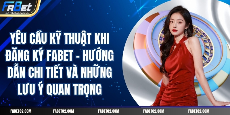 yeu-cau-ky-thuat-khi-dang-ky-fabet-huong-dan-chi-tiet-va-nhung-luu-y-quan-trong